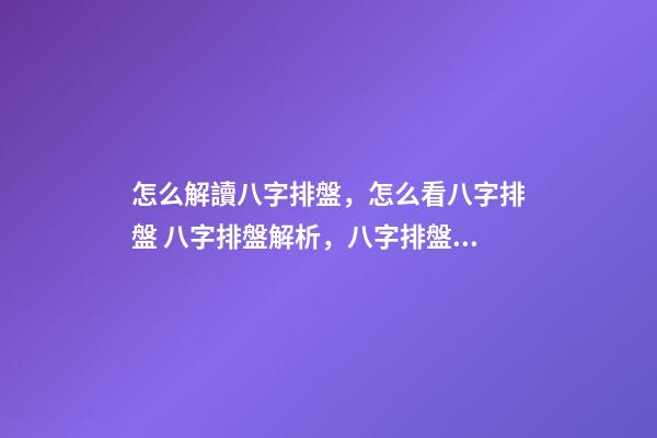 怎么解讀八字排盤，怎么看八字排盤 八字排盤解析，八字排盤分析